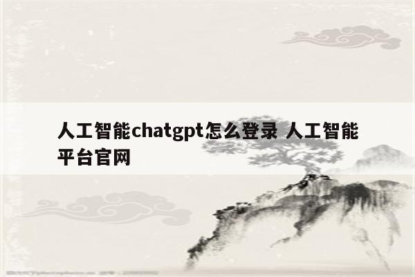 人工智能chatgpt怎么登录 人工智能平台官网