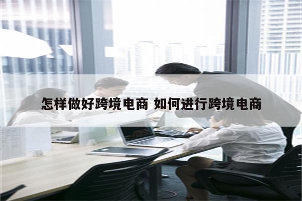 怎样做好跨境电商 如何进行跨境电商