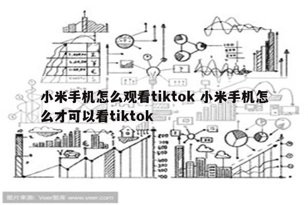 小米手机怎么观看tiktok 小米手机怎么才可以看tiktok