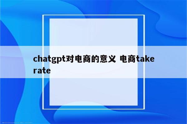 chatgpt对电商的意义 电商takerate