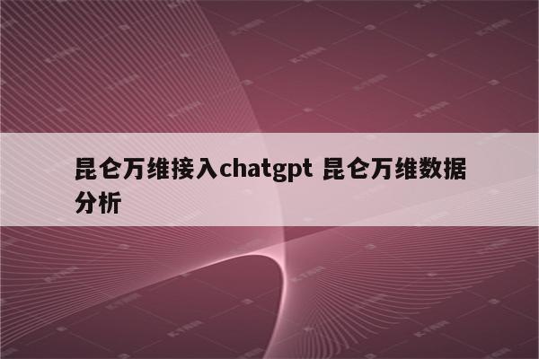 昆仑万维接入chatgpt 昆仑万维数据分析