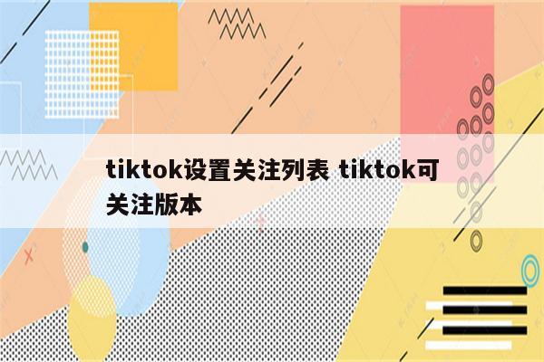 tiktok设置关注列表 tiktok可关注版本