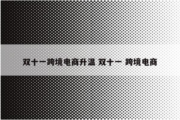 双十一跨境电商升温 双十一 跨境电商