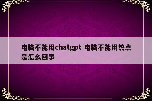 电脑不能用chatgpt 电脑不能用热点是怎么回事