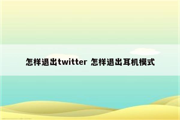 怎样退出twitter 怎样退出耳机模式