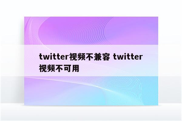 twitter视频不兼容 twitter视频不可用