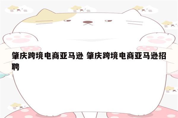 肇庆跨境电商亚马逊 肇庆跨境电商亚马逊招聘