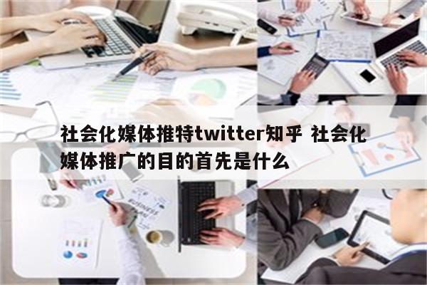 社会化媒体推特twitter知乎 社会化媒体推广的目的首先是什么
