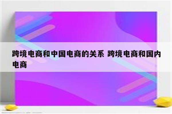 跨境电商和中国电商的关系 跨境电商和国内电商