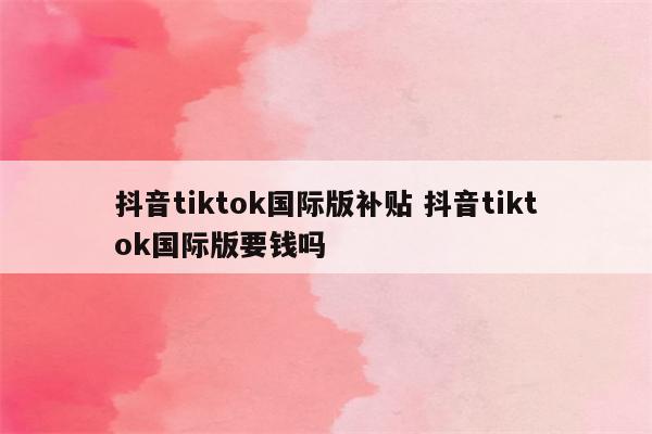 抖音tiktok国际版补贴 抖音tiktok国际版要钱吗