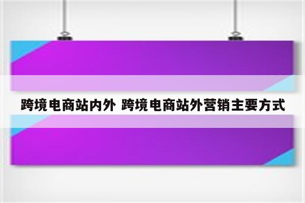跨境电商站内外 跨境电商站外营销主要方式