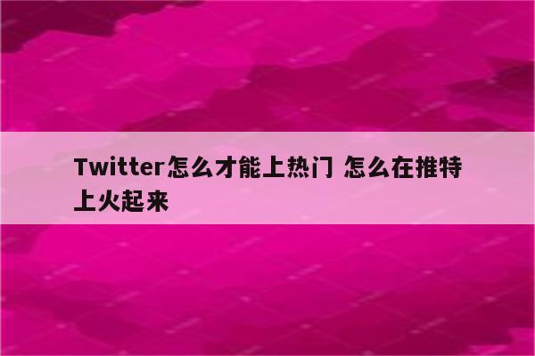 Twitter怎么才能上热门 怎么在推特上火起来