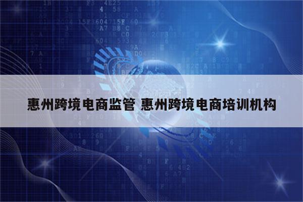 惠州跨境电商监管 惠州跨境电商培训机构