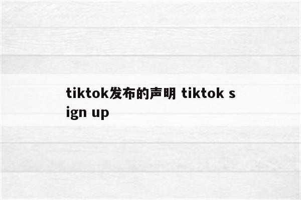 tiktok发布的声明 tiktok sign up