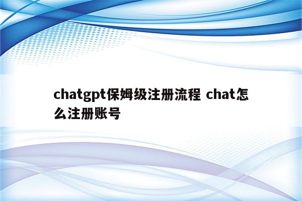 chatgpt保姆级注册流程 chat怎么注册账号