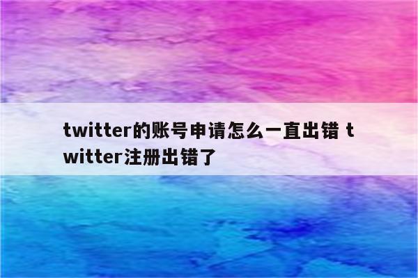 twitter的账号申请怎么一直出错 twitter注册出错了