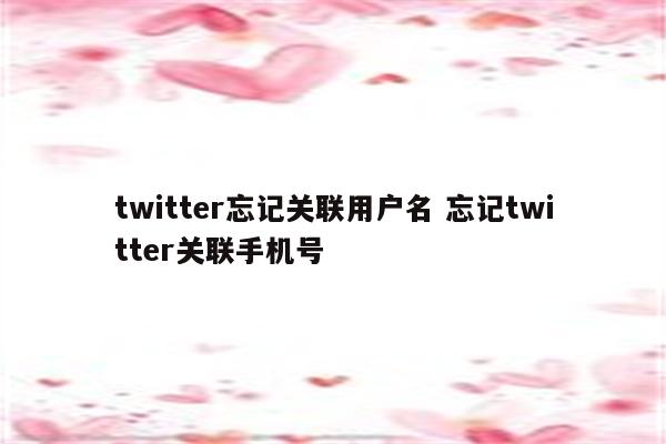 twitter忘记关联用户名 忘记twitter关联手机号