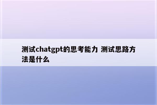 测试chatgpt的思考能力 测试思路方法是什么