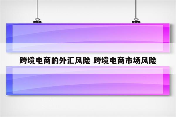 跨境电商的外汇风险 跨境电商市场风险