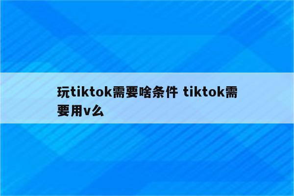 玩tiktok需要啥条件 tiktok需要用v么