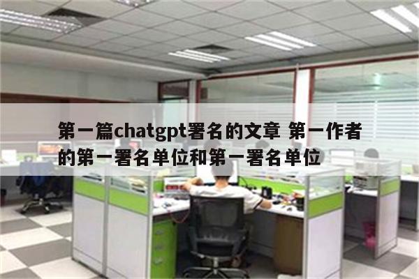 第一篇chatgpt署名的文章 第一作者的第一署名单位和第一署名单位
