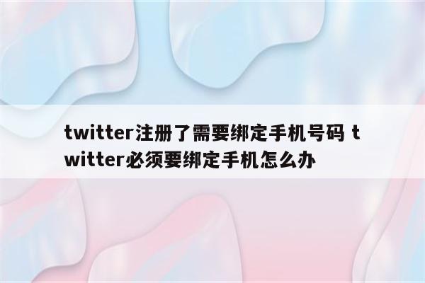 twitter注册了需要绑定手机号码 twitter必须要绑定手机怎么办