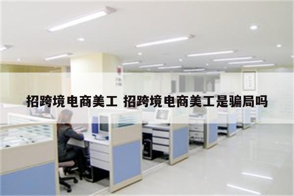 招跨境电商美工 招跨境电商美工是骗局吗
