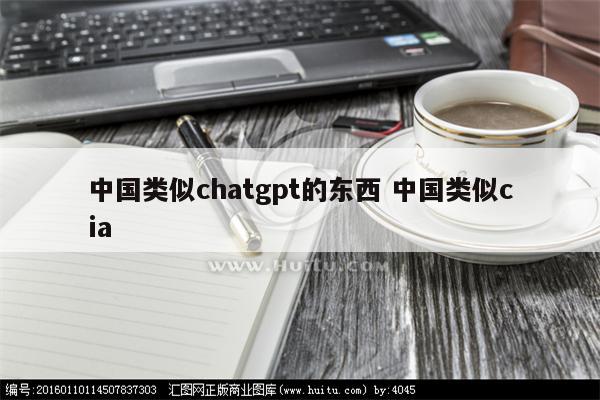 中国类似chatgpt的东西 中国类似cia