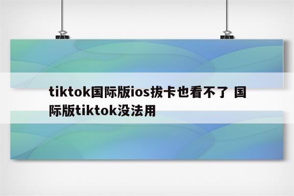 tiktok国际版ios拔卡也看不了 国际版tiktok没法用