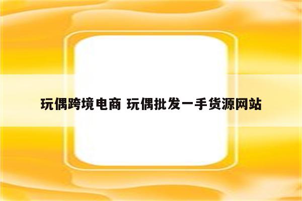 玩偶跨境电商 玩偶批发一手货源网站