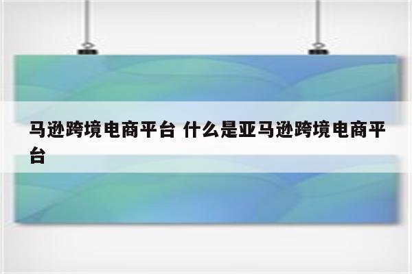 马逊跨境电商平台 什么是亚马逊跨境电商平台
