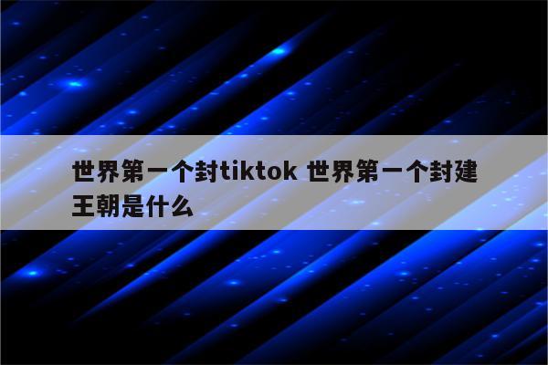 世界第一个封tiktok 世界第一个封建王朝是什么