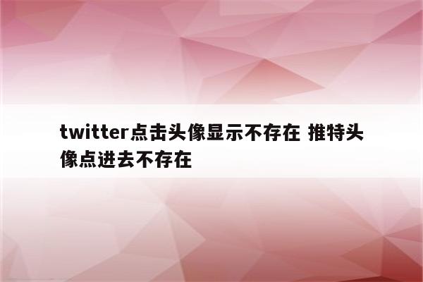 twitter点击头像显示不存在 推特头像点进去不存在