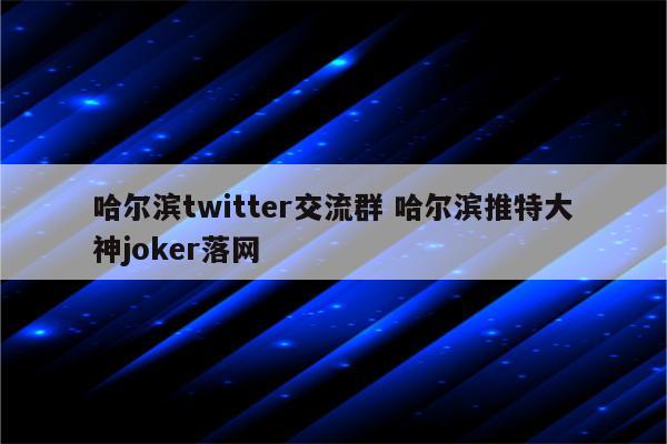 哈尔滨twitter交流群 哈尔滨推特大神joker落网