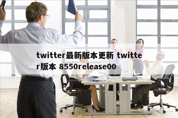 twitter最新版本更新 twitter版本 8550release00