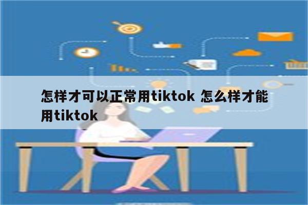 怎样才可以正常用tiktok 怎么样才能用tiktok