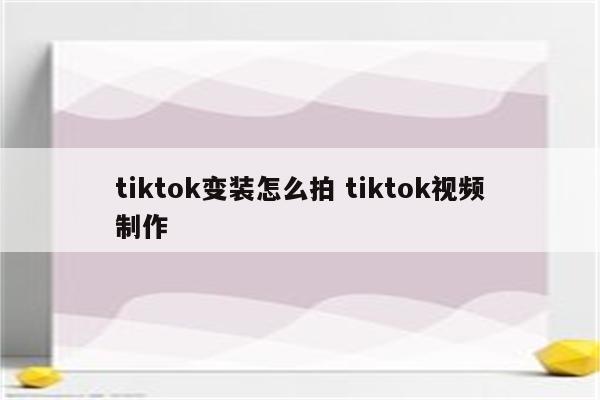tiktok变装怎么拍 tiktok视频制作