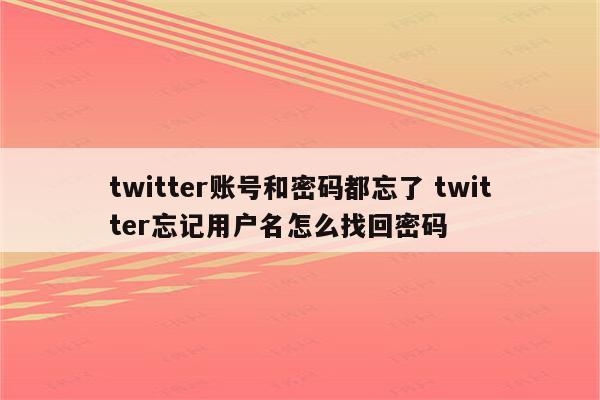 twitter账号和密码都忘了 twitter忘记用户名怎么找回密码
