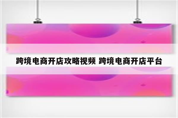 跨境电商开店攻略视频 跨境电商开店平台