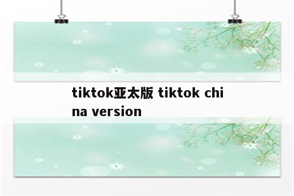 tiktok亚太版 tiktok china version