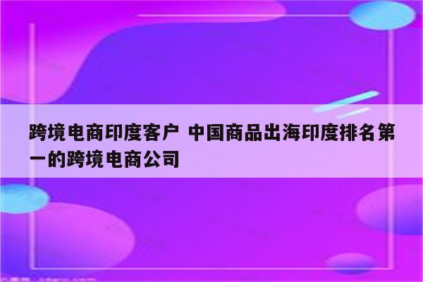 跨境电商印度客户 中国商品出海印度排名第一的跨境电商公司
