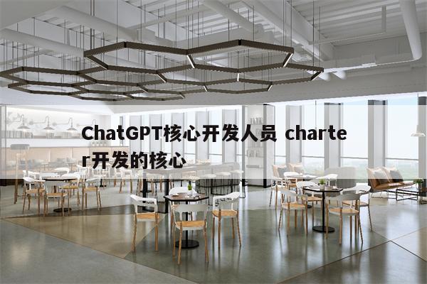 ChatGPT核心开发人员 charter开发的核心