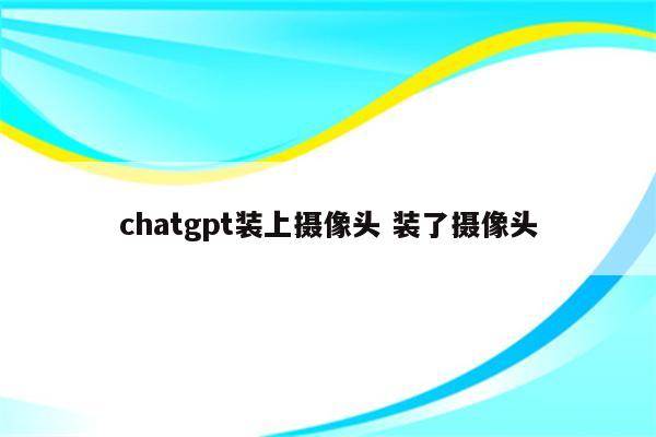 chatgpt装上摄像头 装了摄像头