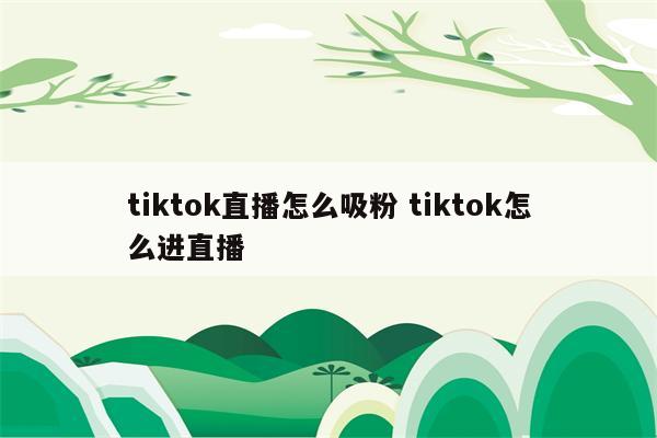 tiktok直播怎么吸粉 tiktok怎么进直播