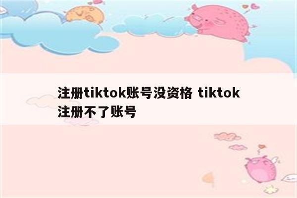 注册tiktok账号没资格 tiktok注册不了账号
