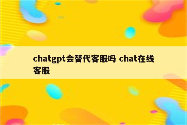 chatgpt会替代客服吗 chat在线客服