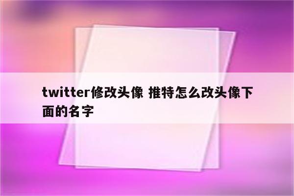 twitter修改头像 推特怎么改头像下面的名字