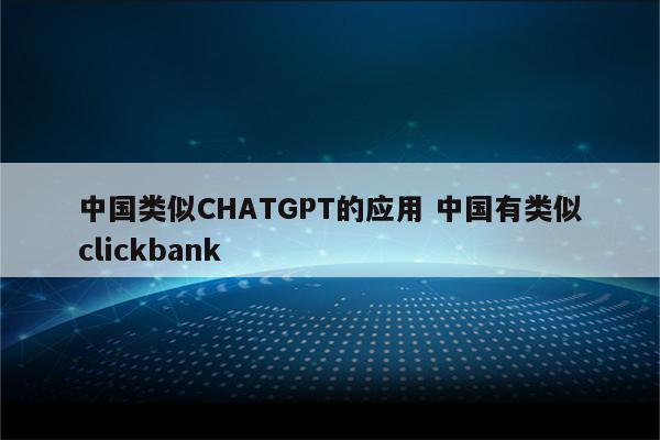 中国类似CHATGPT的应用 中国有类似clickbank