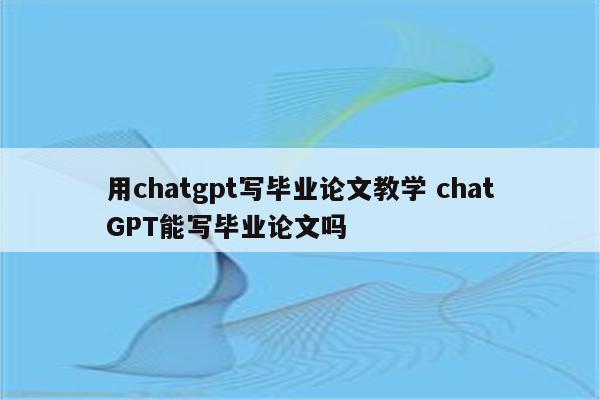 用chatgpt写毕业论文教学 chatGPT能写毕业论文吗