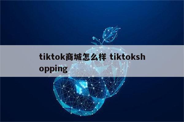 tiktok商城怎么样 tiktokshopping